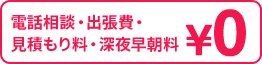 電話相談・出張費・ 見積もり料・深夜早朝料¥0