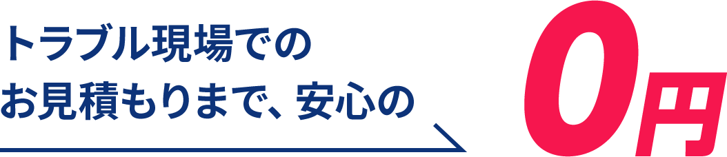 トラブル現場での お見積もりまで、安心の0円
